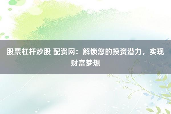 股票杠杆炒股 配资网：解锁您的投资潜力，实现财富梦想