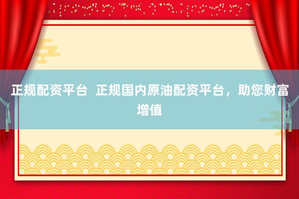 正规配资平台  正规国内原油配资平台，助您财富增值