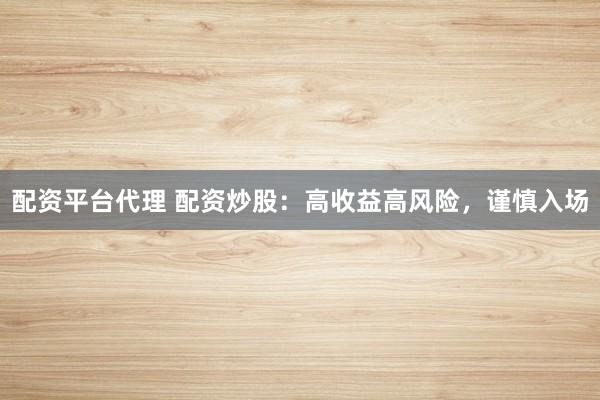 配资平台代理 配资炒股：高收益高风险，谨慎入场