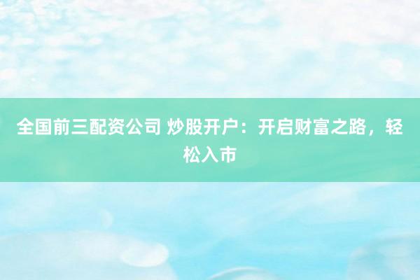 全国前三配资公司 炒股开户：开启财富之路，轻松入市