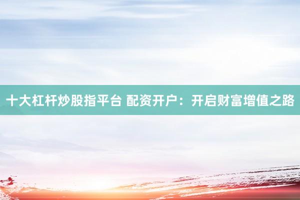 十大杠杆炒股指平台 配资开户：开启财富增值之路