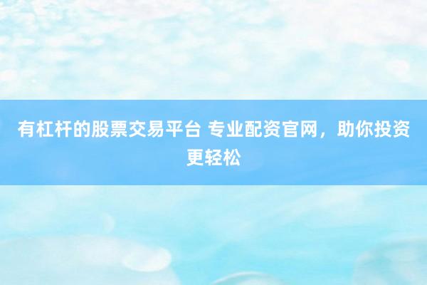 有杠杆的股票交易平台 专业配资官网，助你投资更轻松