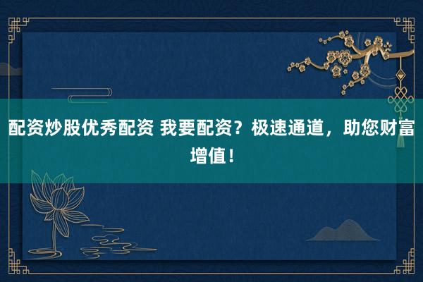 配资炒股优秀配资 我要配资？极速通道，助您财富增值！