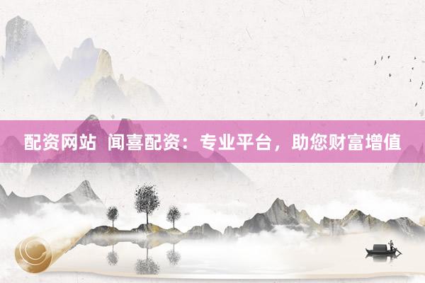 配资网站  闻喜配资：专业平台，助您财富增值