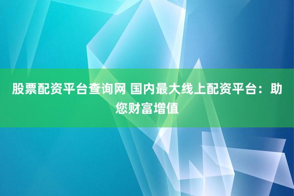 股票配资平台查询网 国内最大线上配资平台：助您财富增值