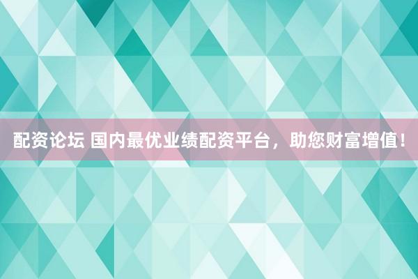 配资论坛 国内最优业绩配资平台，助您财富增值！