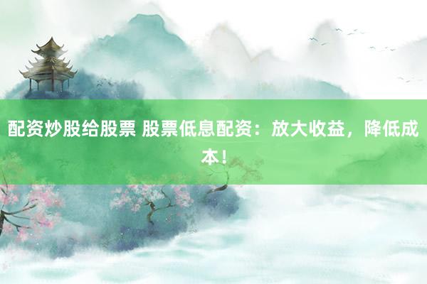 配资炒股给股票 股票低息配资：放大收益，降低成本！