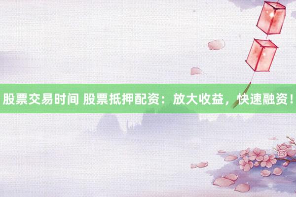 股票交易时间 股票抵押配资：放大收益，快速融资！