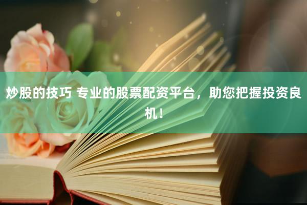 炒股的技巧 专业的股票配资平台，助您把握投资良机！