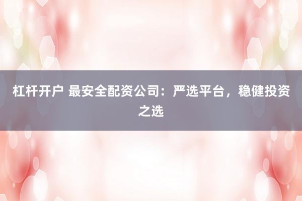 杠杆开户 最安全配资公司：严选平台，稳健投资之选