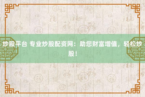 炒股平台 专业炒股配资网：助您财富增值，轻松炒股！