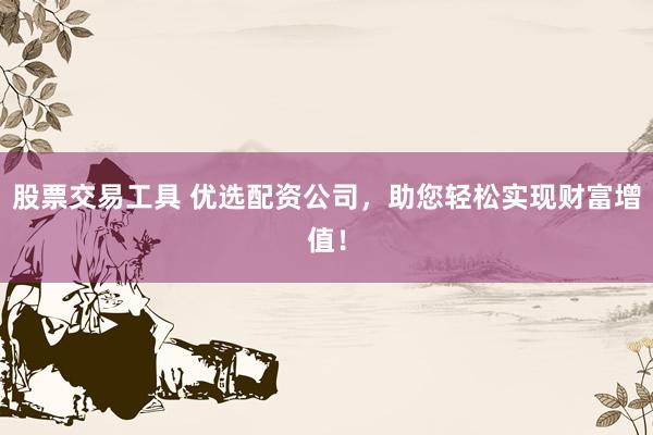 股票交易工具 优选配资公司，助您轻松实现财富增值！