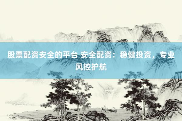 股票配资安全的平台 安全配资：稳健投资，专业风控护航