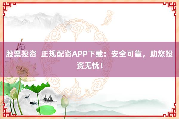 股票投资  正规配资APP下载：安全可靠，助您投资无忧！