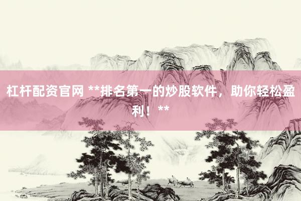 杠杆配资官网 **排名第一的炒股软件，助你轻松盈利！**