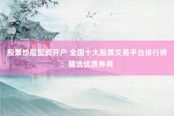 股票炒股配资开户 全国十大股票交易平台排行榜：精选优质券商