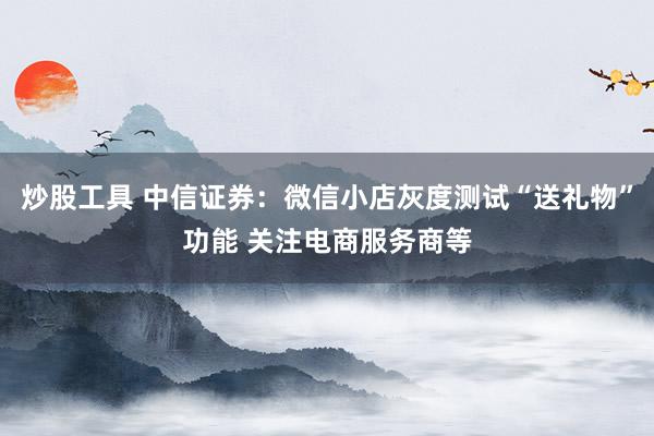 炒股工具 中信证券：微信小店灰度测试“送礼物”功能 关注电商服务商等