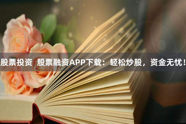 股票投资  股票融资APP下载：轻松炒股，资金无忧！