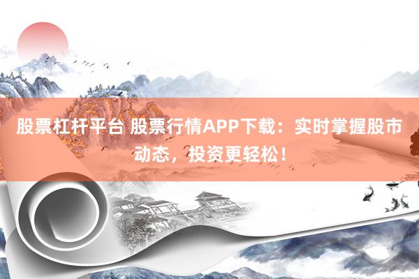 股票杠杆平台 股票行情APP下载：实时掌握股市动态，投资更轻松！