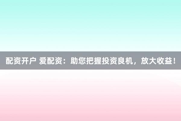 配资开户 爱配资：助您把握投资良机，放大收益！