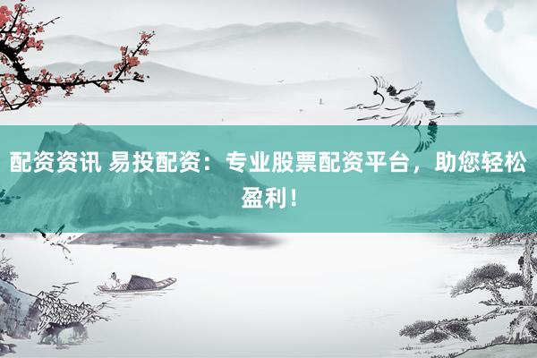 配资资讯 易投配资：专业股票配资平台，助您轻松盈利！