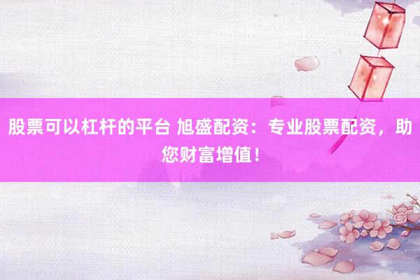 股票可以杠杆的平台 旭盛配资：专业股票配资，助您财富增值！
