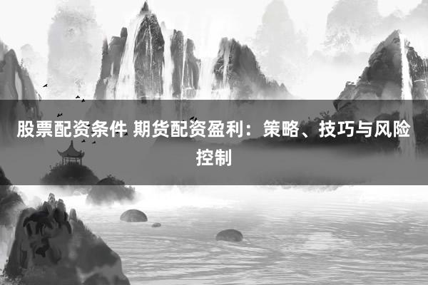 股票配资条件 期货配资盈利：策略、技巧与风险控制