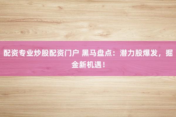 配资专业炒股配资门户 黑马盘点：潜力股爆发，掘金新机遇！