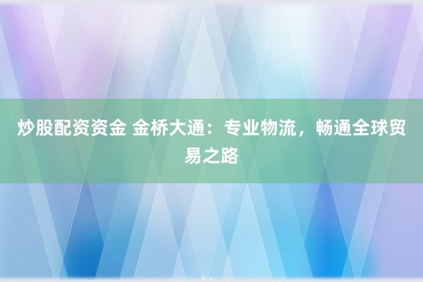 炒股配资资金 金桥大通：专业物流，畅通全球贸易之路