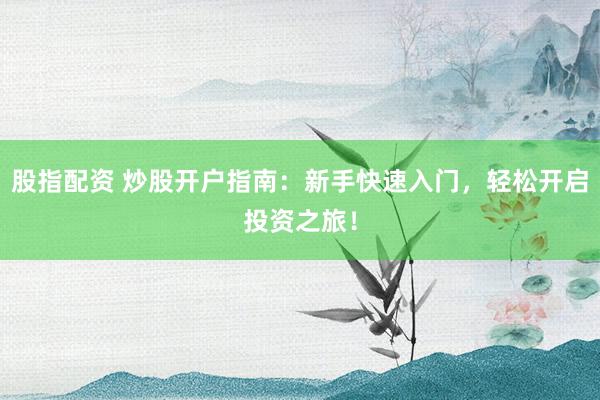 股指配资 炒股开户指南：新手快速入门，轻松开启投资之旅！