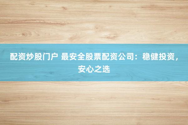 配资炒股门户 最安全股票配资公司：稳健投资，安心之选