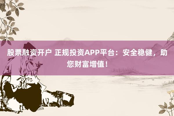 股票融资开户 正规投资APP平台：安全稳健，助您财富增值！