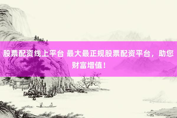 股票配资线上平台 最大最正规股票配资平台，助您财富增值！