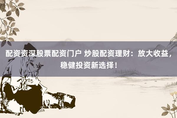 配资资深股票配资门户 炒股配资理财：放大收益，稳健投资新选择！
