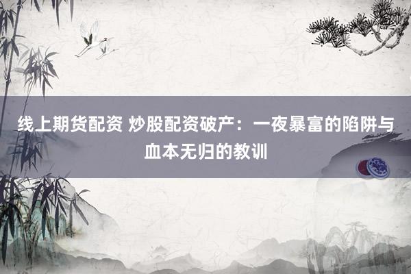 线上期货配资 炒股配资破产：一夜暴富的陷阱与血本无归的教训
