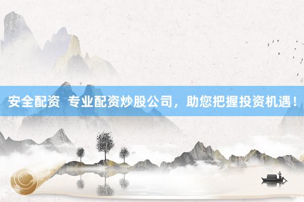安全配资  专业配资炒股公司，助您把握投资机遇！