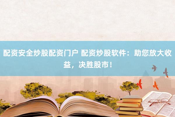 配资安全炒股配资门户 配资炒股软件：助您放大收益，决胜股市！
