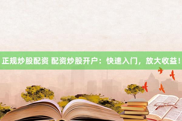 正规炒股配资 配资炒股开户：快速入门，放大收益！