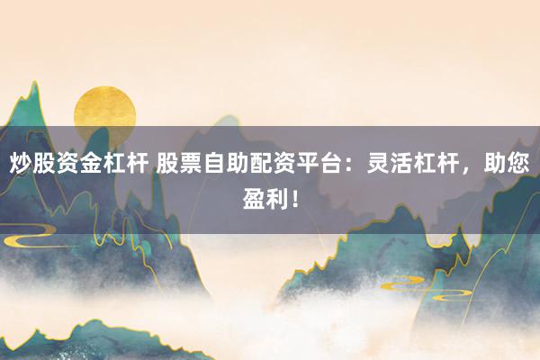 炒股资金杠杆 股票自助配资平台：灵活杠杆，助您盈利！
