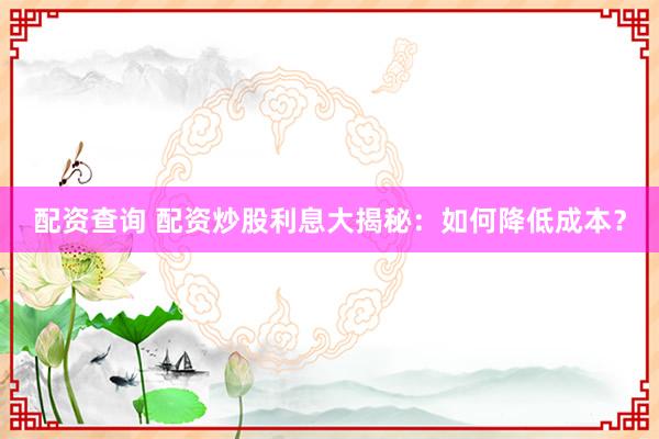 配资查询 配资炒股利息大揭秘：如何降低成本？