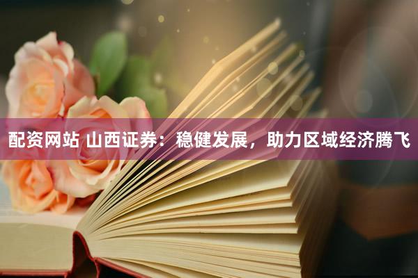 配资网站 山西证券：稳健发展，助力区域经济腾飞