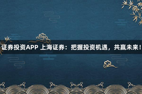 证券投资APP 上海证券：把握投资机遇，共赢未来！