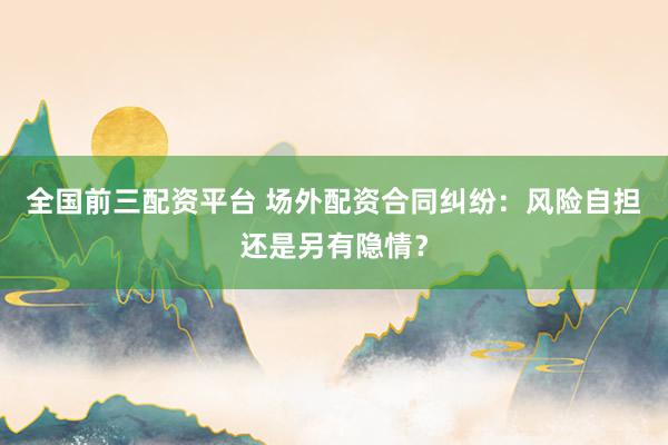 全国前三配资平台 场外配资合同纠纷：风险自担还是另有隐情？