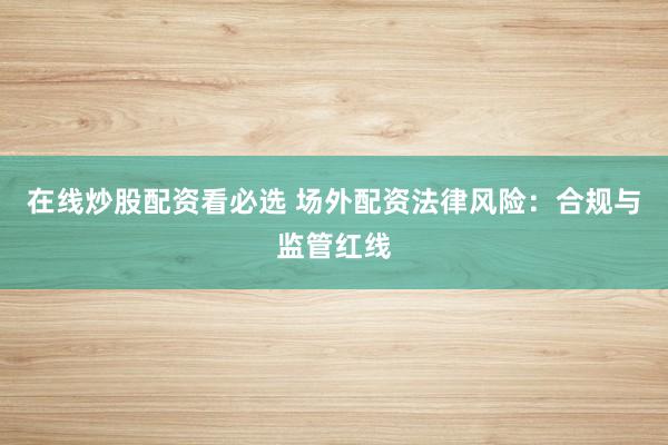 在线炒股配资看必选 场外配资法律风险：合规与监管红线