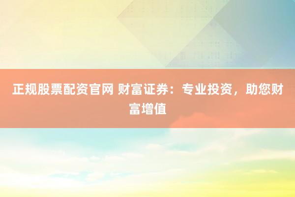 正规股票配资官网 财富证券：专业投资，助您财富增值