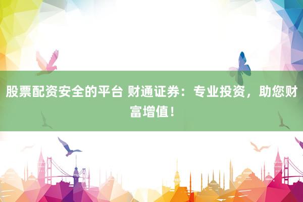 股票配资安全的平台 财通证券：专业投资，助您财富增值！