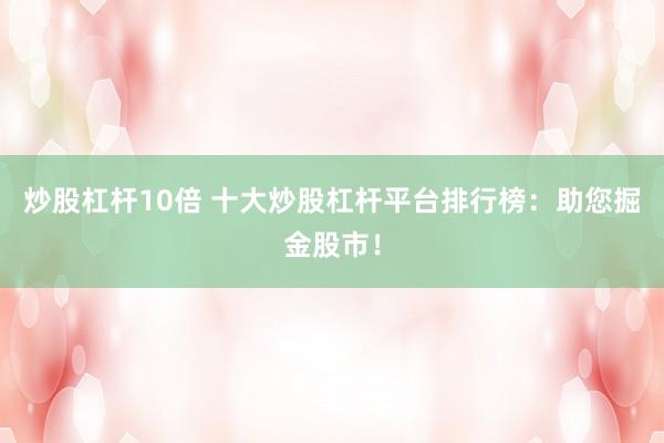 炒股杠杆10倍 十大炒股杠杆平台排行榜：助您掘金股市！