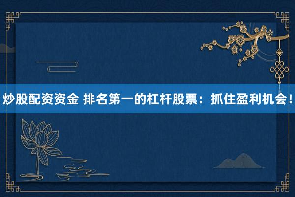 炒股配资资金 排名第一的杠杆股票：抓住盈利机会！