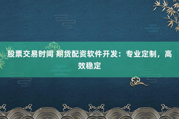 股票交易时间 期货配资软件开发：专业定制，高效稳定