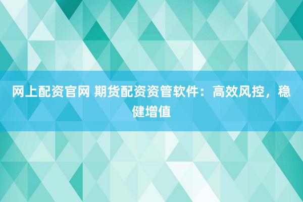 网上配资官网 期货配资资管软件：高效风控，稳健增值